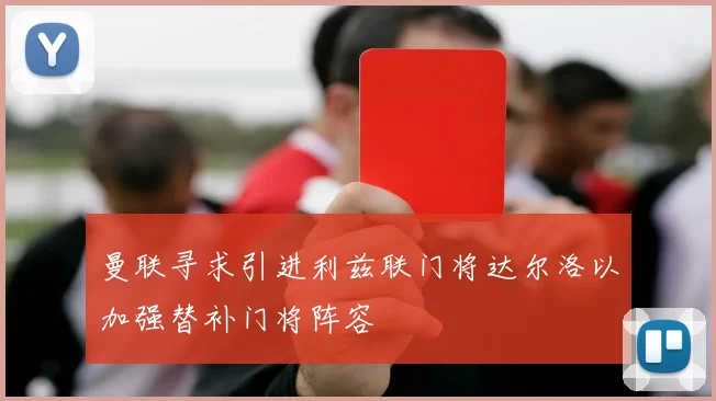 曼联寻求引进利兹联门将达尔洛以加强替补门将阵容