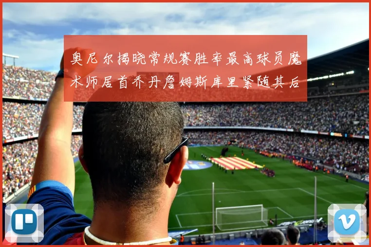奥尼尔揭晓常规赛胜率最高球员魔术师居首乔丹詹姆斯库里紧随其后