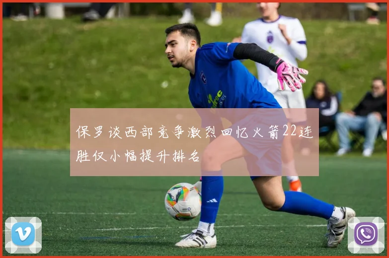 保罗谈西部竞争激烈回忆火箭22连胜仅小幅提升排名