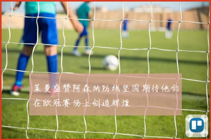 莱曼盛赞阿森纳防线坚固期待他们在欧冠赛场上创造辉煌