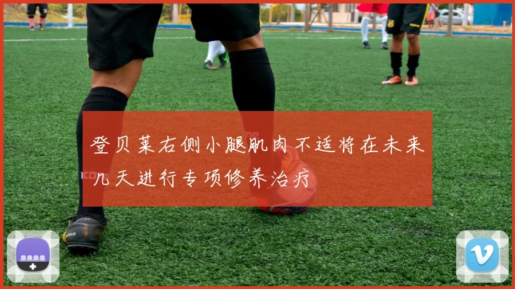 登贝莱右侧小腿肌肉不适将在未来几天进行专项修养治疗