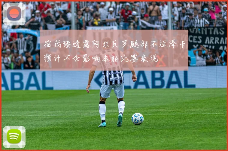 宿茂臻透露阿尔瓦罗腿部不适泽卡预计不会影响本轮比赛表现