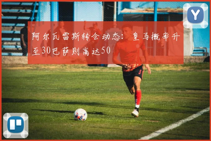 阿尔瓦雷斯转会动态：皇马概率升至30巴萨则高达50