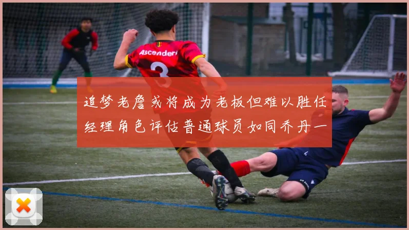 追梦老詹或将成为老板但难以胜任经理角色评估普通球员如同乔丹一样复杂