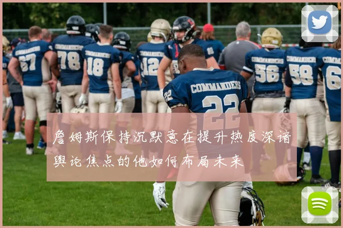 詹姆斯保持沉默意在提升热度深谙舆论焦点的他如何布局未来