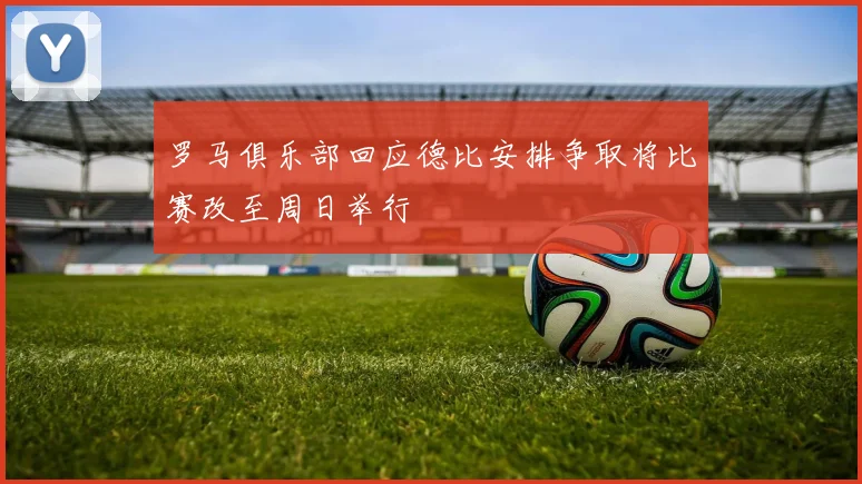 罗马俱乐部回应德比安排争取将比赛改至周日举行