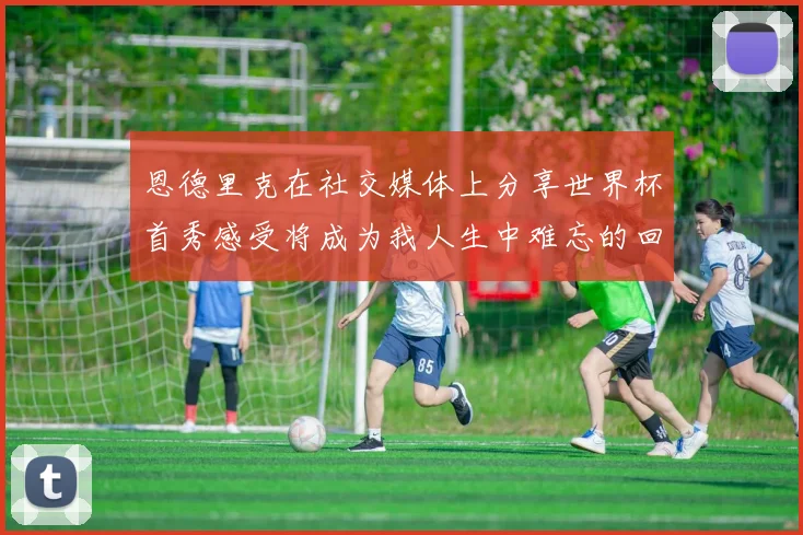 恩德里克在社交媒体上分享世界杯首秀感受将成为我人生中难忘的回忆
