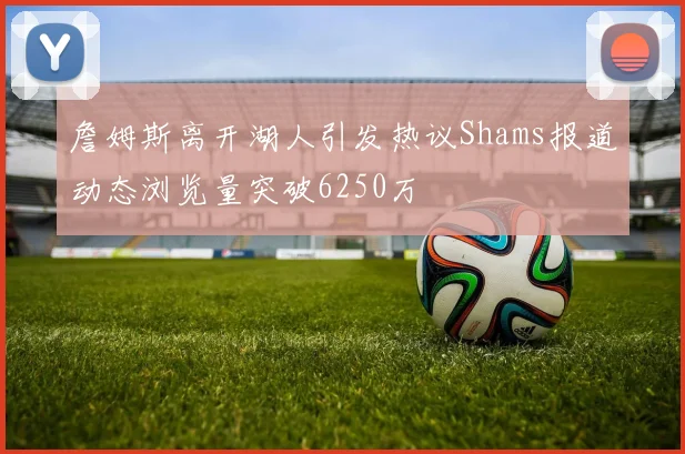 詹姆斯离开湖人引发热议Shams报道动态浏览量突破6250万