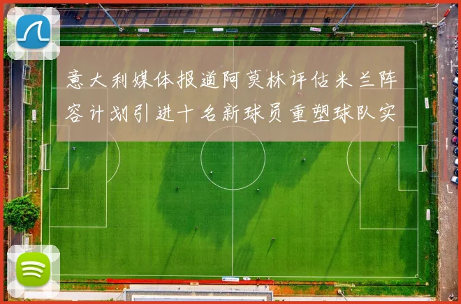 意大利媒体报道阿莫林评估米兰阵容计划引进十名新球员重塑球队实力