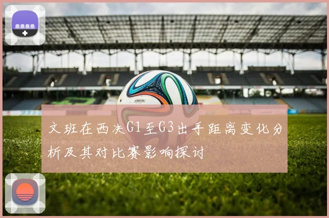文班在西决G1至G3出手距离变化分析及其对比赛影响探讨